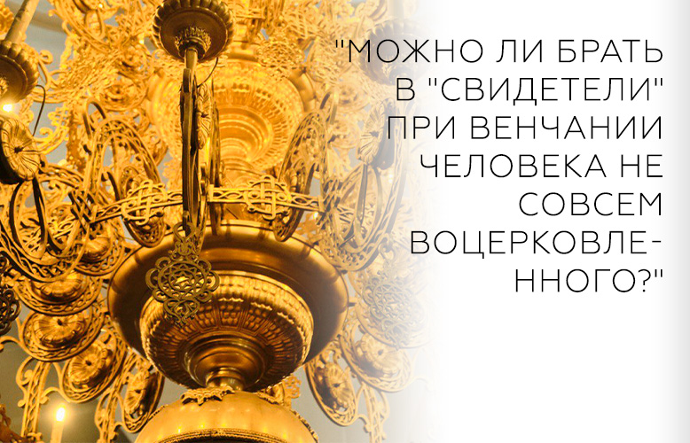 "Можно ли брать в "свидетели" при венчании человека не совсем воцерковленного?"